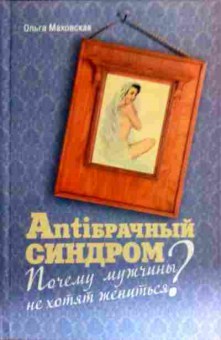 Книга Маховская О. Антибрачный синдром Почему мужчины не хотят жениться?, 11-17290, Баград.рф